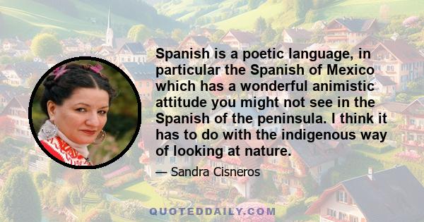 Spanish is a poetic language, in particular the Spanish of Mexico which has a wonderful animistic attitude you might not see in the Spanish of the peninsula. I think it has to do with the indigenous way of looking at