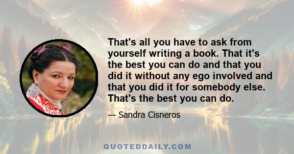 That's all you have to ask from yourself writing a book. That it's the best you can do and that you did it without any ego involved and that you did it for somebody else. That's the best you can do.