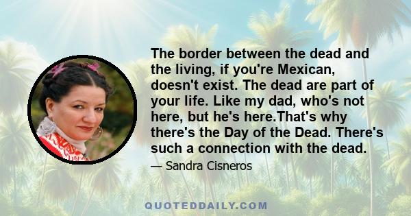 The border between the dead and the living, if you're Mexican, doesn't exist. The dead are part of your life.