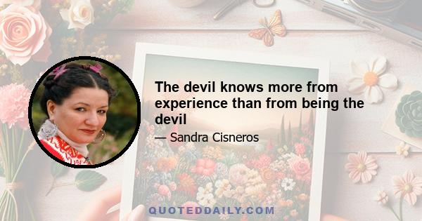 The devil knows more from experience than from being the devil