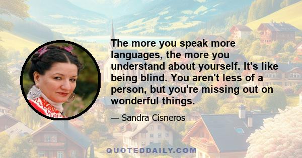 The more you speak more languages, the more you understand about yourself. It's like being blind. You aren't less of a person, but you're missing out on wonderful things.