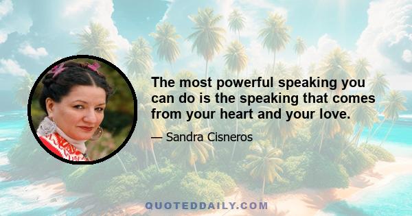 The most powerful speaking you can do is the speaking that comes from your heart and your love.