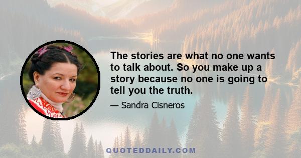 The stories are what no one wants to talk about. So you make up a story because no one is going to tell you the truth.