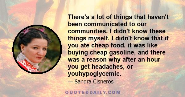 There's a lot of things that haven't been communicated to our communities. I didn't know these things myself. I didn't know that if you ate cheap food, it was like buying cheap gasoline, and there was a reason why after 