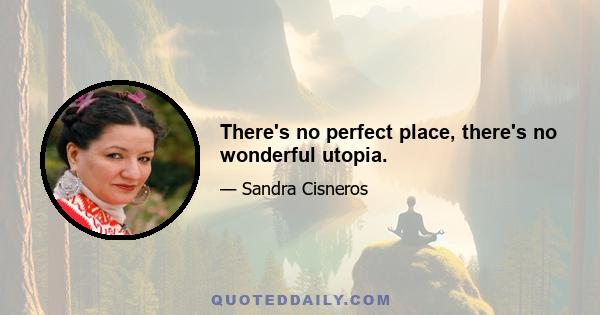 There's no perfect place, there's no wonderful utopia.