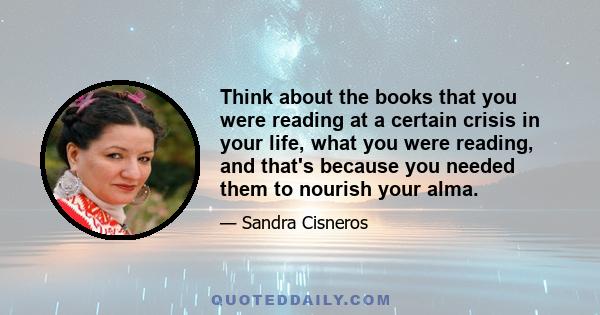 Think about the books that you were reading at a certain crisis in your life, what you were reading, and that's because you needed them to nourish your alma.