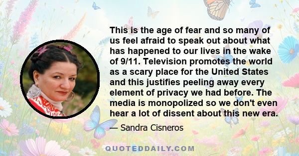 This is the age of fear and so many of us feel afraid to speak out about what has happened to our lives in the wake of 9/11. Television promotes the world as a scary place for the United States and this justifies