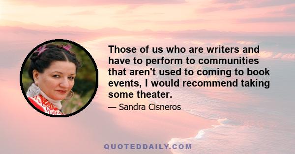 Those of us who are writers and have to perform to communities that aren't used to coming to book events, I would recommend taking some theater.