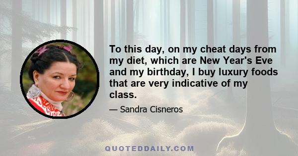 To this day, on my cheat days from my diet, which are New Year's Eve and my birthday, I buy luxury foods that are very indicative of my class.