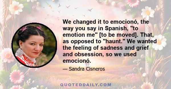 We changed it to emocionó, the way you say in Spanish, to emotion me [to be moved]. That, as opposed to haunt. We wanted the feeling of sadness and grief and obsession, so we used emocionó.