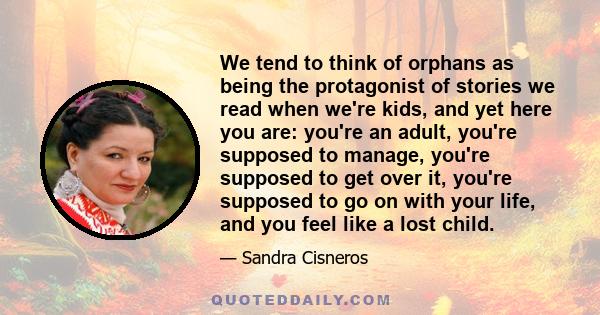 We tend to think of orphans as being the protagonist of stories we read when we're kids, and yet here you are: you're an adult, you're supposed to manage, you're supposed to get over it, you're supposed to go on with