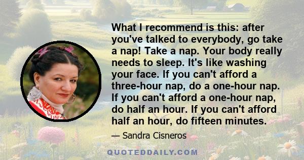 What I recommend is this: after you've talked to everybody, go take a nap! Take a nap. Your body really needs to sleep. It's like washing your face. If you can't afford a three-hour nap, do a one-hour nap. If you can't