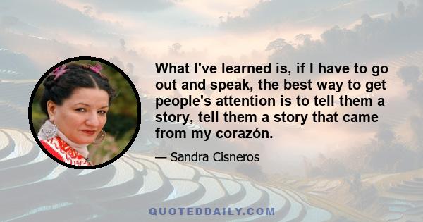 What I've learned is, if I have to go out and speak, the best way to get people's attention is to tell them a story, tell them a story that came from my corazón.