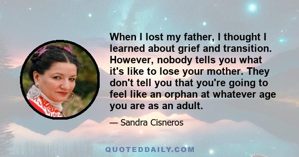 When I lost my father, I thought I learned about grief and transition. However, nobody tells you what it's like to lose your mother. They don't tell you that you're going to feel like an orphan at whatever age you are