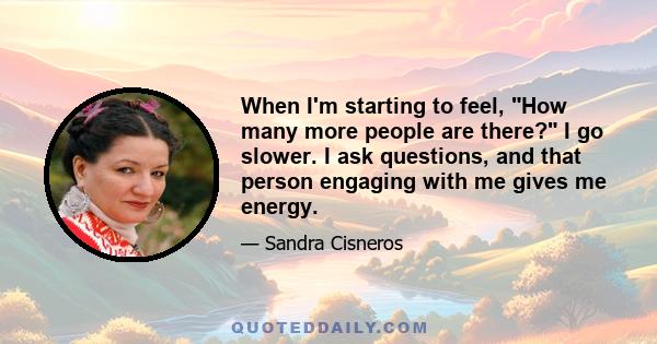 When I'm starting to feel, How many more people are there? I go slower. I ask questions, and that person engaging with me gives me energy.