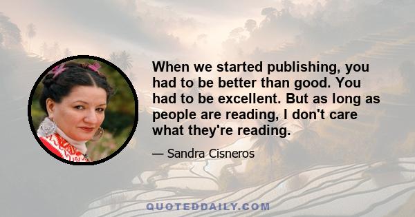 When we started publishing, you had to be better than good. You had to be excellent. But as long as people are reading, I don't care what they're reading.