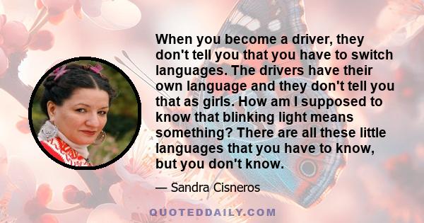 When you become a driver, they don't tell you that you have to switch languages. The drivers have their own language and they don't tell you that as girls. How am I supposed to know that blinking light means something?