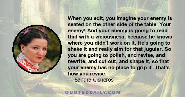 When you edit, you imagine your enemy is seated on the other side of the table. Your enemy! And your enemy is going to read that with a viciousness, because he knows where you didn't work on it. He's going to shake it