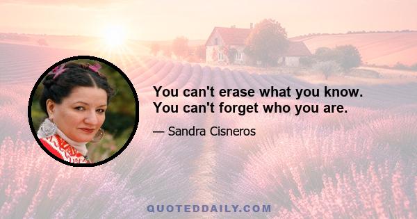 You can't erase what you know. You can't forget who you are.