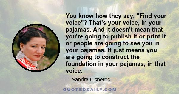 You know how they say, Find your voice? That's your voice, in your pajamas. And it doesn't mean that you're going to publish it or print it or people are going to see you in your pajamas. It just means you are going to