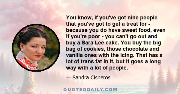 You know, if you've got nine people that you've got to get a treat for - because you do have sweet food, even if you're poor - you can't go out and buy a Sara Lee cake. You buy the big bag of cookies, those chocolate