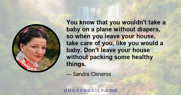 You know that you wouldn't take a baby on a plane without diapers, so when you leave your house, take care of you, like you would a baby. Don't leave your house without packing some healthy things.