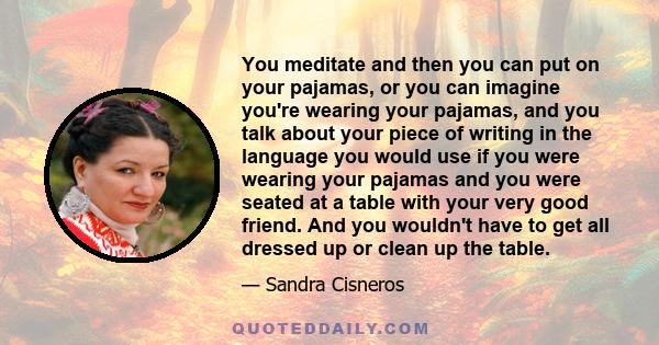 You meditate and then you can put on your pajamas, or you can imagine you're wearing your pajamas, and you talk about your piece of writing in the language you would use if you were wearing your pajamas and you were