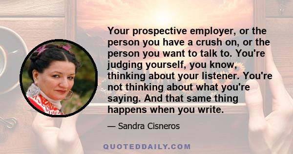 Your prospective employer, or the person you have a crush on, or the person you want to talk to. You're judging yourself, you know, thinking about your listener. You're not thinking about what you're saying. And that