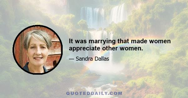 It was marrying that made women appreciate other women.