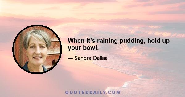 When it's raining pudding, hold up your bowl.