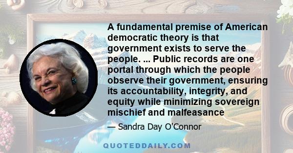 A fundamental premise of American democratic theory is that government exists to serve the people. ... Public records are one portal through which the people observe their government, ensuring its accountability,