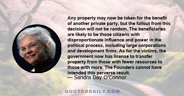 Any property may now be taken for the benefit of another private party, but the fallout from this decision will not be random. The beneficiaries are likely to be those citizens with disproportionate influence and power