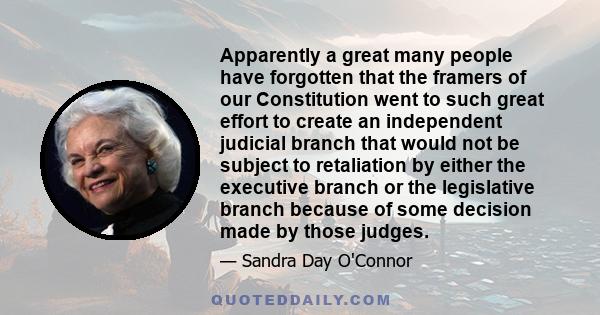 Apparently a great many people have forgotten that the framers of our Constitution went to such great effort to create an independent judicial branch that would not be subject to retaliation by either the executive