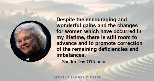 Despite the encouraging and wonderful gains and the changes for women which have occurred in my lifetime, there is still room to advance and to promote correction of the remaining deficiencies and imbalances.