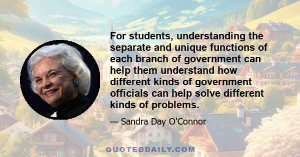 For students, understanding the separate and unique functions of each branch of government can help them understand how different kinds of government officials can help solve different kinds of problems.