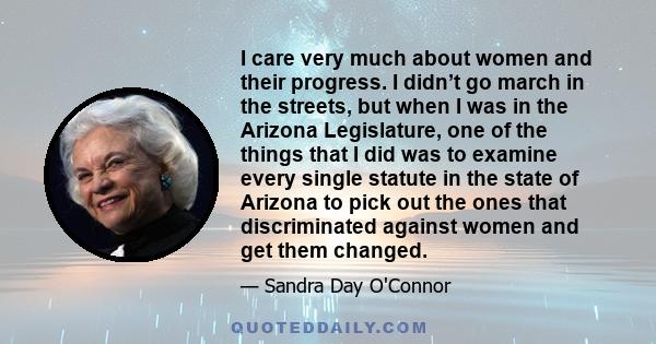 I care very much about women and their progress. I didn’t go march in the streets, but when I was in the Arizona Legislature, one of the things that I did was to examine every single statute in the state of Arizona to