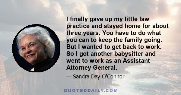 I finally gave up my little law practice and stayed home for about three years. You have to do what you can to keep the family going. But I wanted to get back to work. So I got another babysitter and went to work as an