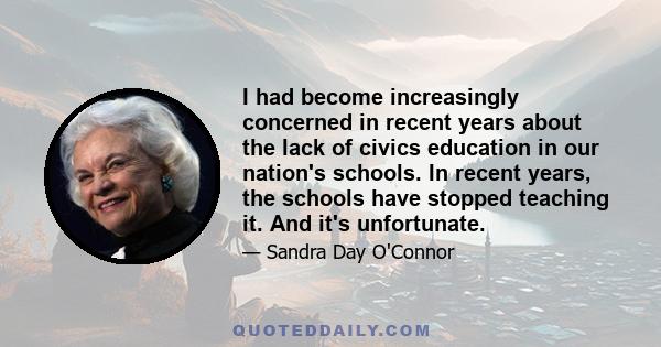 I had become increasingly concerned in recent years about the lack of civics education in our nation's schools. In recent years, the schools have stopped teaching it. And it's unfortunate.