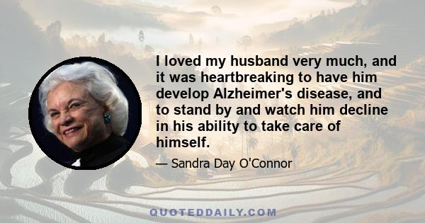 I loved my husband very much, and it was heartbreaking to have him develop Alzheimer's disease, and to stand by and watch him decline in his ability to take care of himself.