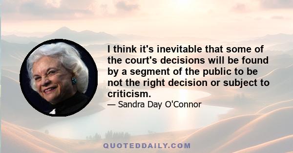 I think it's inevitable that some of the court's decisions will be found by a segment of the public to be not the right decision or subject to criticism.