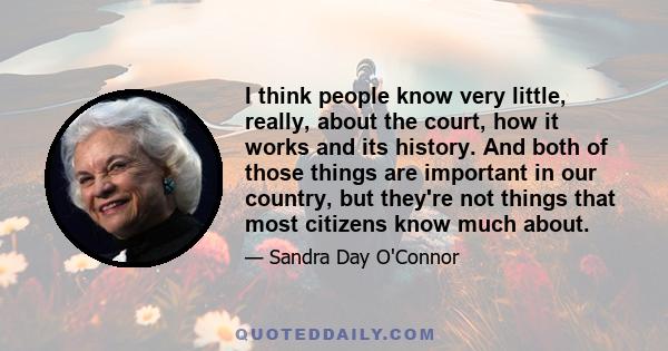 I think people know very little, really, about the court, how it works and its history. And both of those things are important in our country, but they're not things that most citizens know much about.