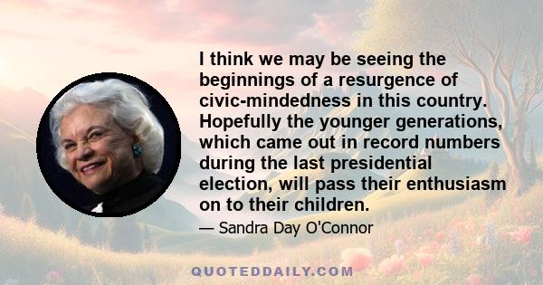 I think we may be seeing the beginnings of a resurgence of civic-mindedness in this country. Hopefully the younger generations, which came out in record numbers during the last presidential election, will pass their