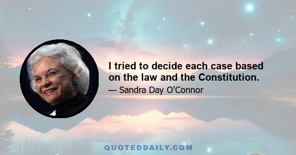 I tried to decide each case based on the law and the Constitution.