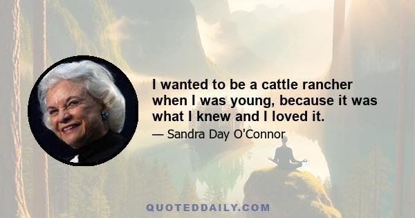 I wanted to be a cattle rancher when I was young, because it was what I knew and I loved it.