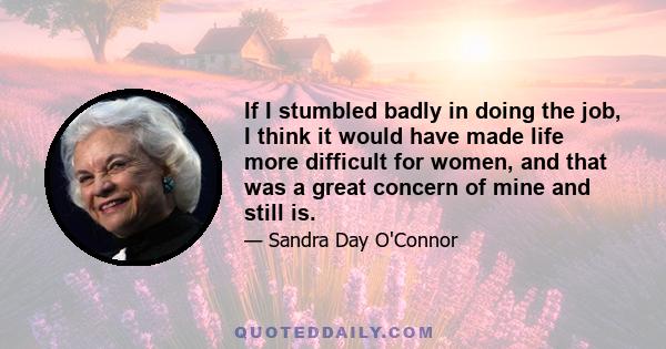 If I stumbled badly in doing the job, I think it would have made life more difficult for women, and that was a great concern of mine and still is.