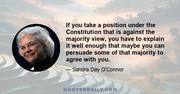 If you take a position under the Constitution that is against the majority view, you have to explain it well enough that maybe you can persuade some of that majority to agree with you.