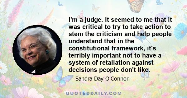 I'm a judge. It seemed to me that it was critical to try to take action to stem the criticism and help people understand that in the constitutional framework, it's terribly important not to have a system of retaliation