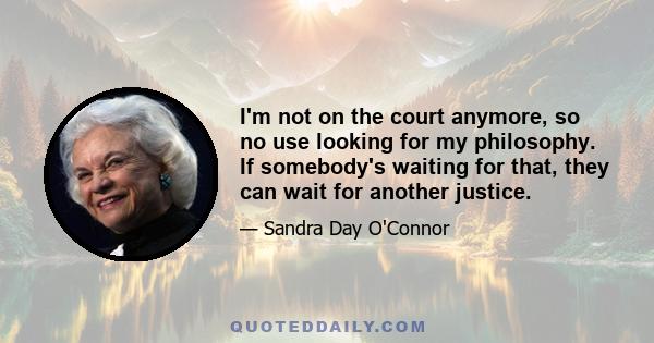 I'm not on the court anymore, so no use looking for my philosophy. If somebody's waiting for that, they can wait for another justice.