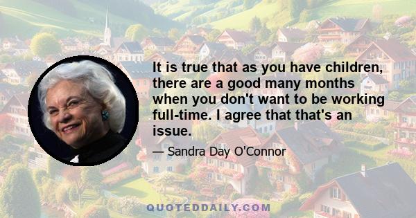 It is true that as you have children, there are a good many months when you don't want to be working full-time. I agree that that's an issue.