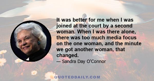 It was better for me when I was joined at the court by a second woman. When I was there alone, there was too much media focus on the one woman, and the minute we got another woman, that changed.